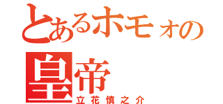 とあるホモォの皇帝（立花慎之介）