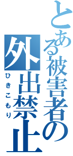 とある被害者の外出禁止（ひきこもり）