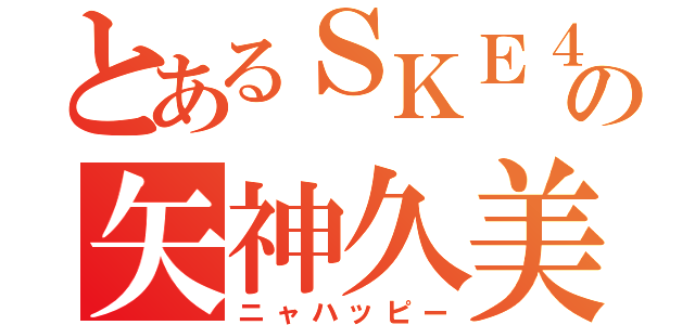 とあるＳＫＥ４８の矢神久美（ニャハッピー）