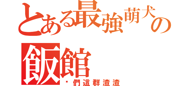 とある最強萌犬の飯館（你們這群渣渣）