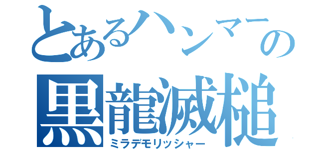 とあるハンマーの黒龍滅槌（ミラデモリッシャー）