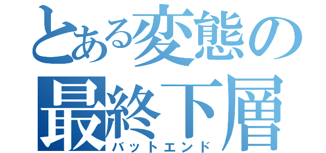 とある変態の最終下層（バットエンド）