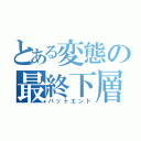 とある変態の最終下層（バットエンド）