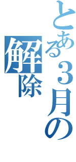 とある３月の解除（）