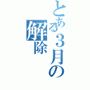 とある３月の解除（）