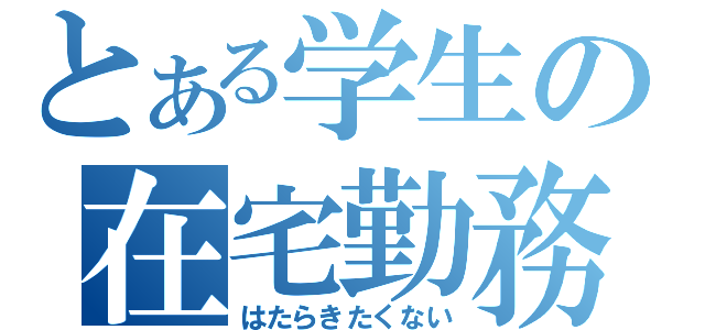 とある学生の在宅勤務（はたらきたくない）