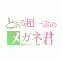 とある超一途のメガネ君（諦めへんで〜笑笑）