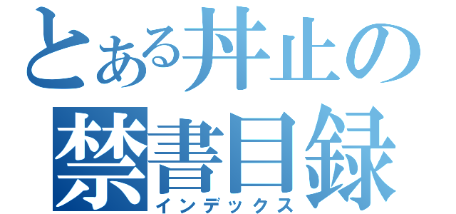 とある丼止の禁書目録（インデックス）