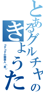 とあるグルチャのきょうた（コテコテの関西人（笑））