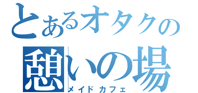 とあるオタクの憩いの場（メイドカフェ）