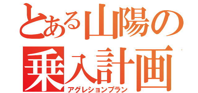 とある山陽の乗入計画（アグレションプラン）