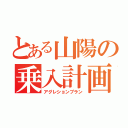 とある山陽の乗入計画（アグレションプラン）