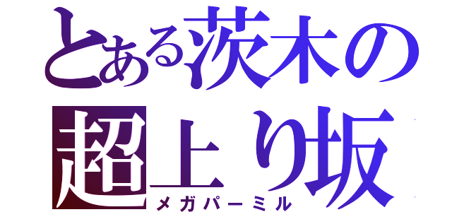 とある茨木の超上り坂（メガパーミル）