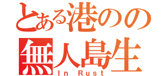 とある港のの無人島生活（Ｉｎ Ｒｕｓｔ）