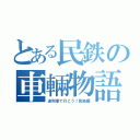 とある民鉄の車輛物語（迷列車で行こう！民鉄編）