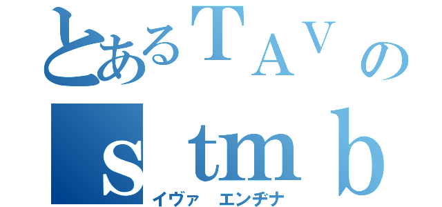 とあるＴＡＶ １のｓｔｍｂａ（イヴァ　エンヂナ）