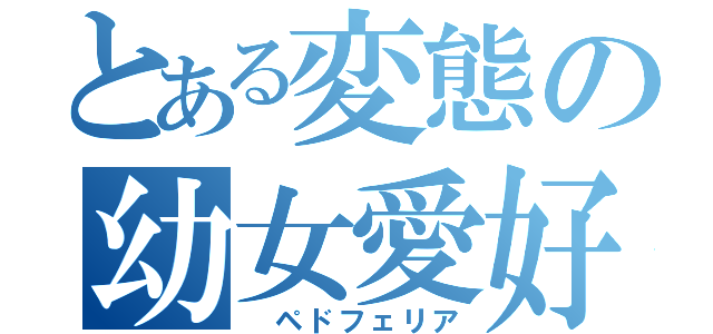 とある変態の幼女愛好（ ペドフェリア）