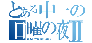 とある中一の日曜の夜Ⅱ（寝るのが憂鬱だよねぇー）