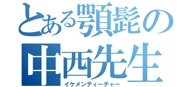 とある顎髭の中西先生（イケメンティーチャー）