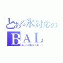 とある氷対応のＢＡＬ（触れたら凍るよ？笑っ）