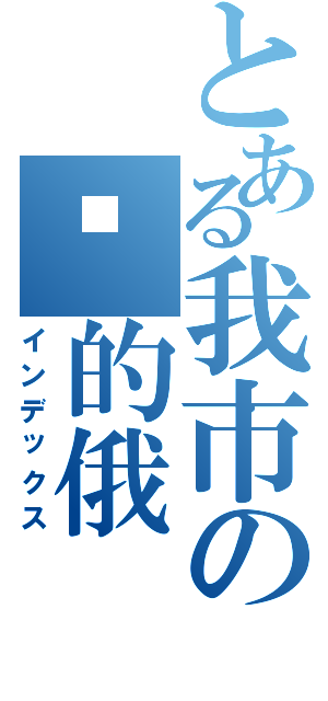 とある我市の拟的俄（インデックス）