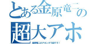 とある金原竜二の超大アホ（金原竜二のアホンダラ殺すぞ！）