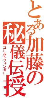 とある加藤の秘儀伝授（ゴールドフィンガー）