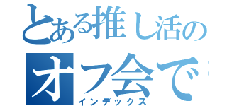 とある推し活のオフ会で（インデックス）