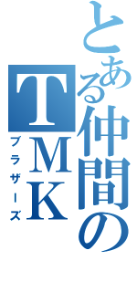 とある仲間のＴＭＫ（ブラザーズ）