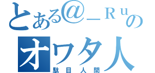 とある＠－Ｒｕのオワタ人（駄目人間）