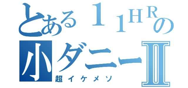 とある１１ＨＲの小ダニーⅡ（超イケメソ）