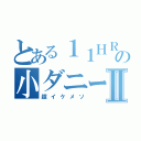 とある１１ＨＲの小ダニーⅡ（超イケメソ）