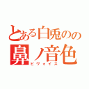 とある白兎のの鼻ノ音色（ビヴォイス）