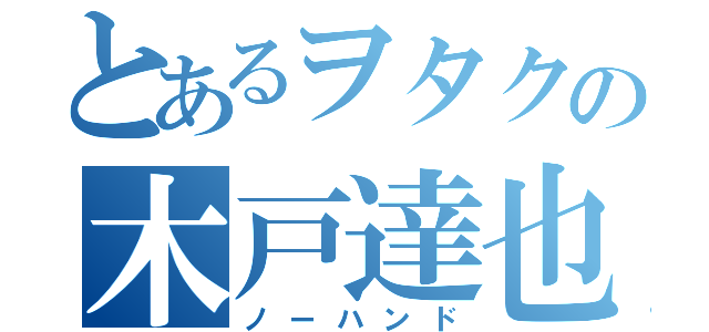 とあるヲタクの木戸達也（ノーハンド）