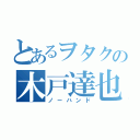 とあるヲタクの木戸達也（ノーハンド）