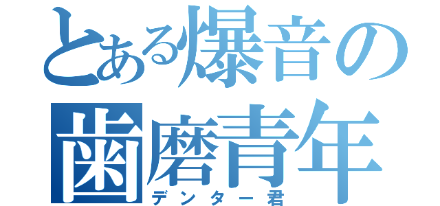 とある爆音の歯磨青年（デンター君）