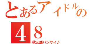 とあるアイドルの４８（秋元康バンザイ♪）