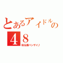 とあるアイドルの４８（秋元康バンザイ♪）