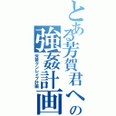 とある芳賀君への強姦計画（芳賀クンレイプ計画）