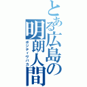 とある広島の明朗人間（ポジティヴバカ）