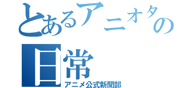 とあるアニオタの日常（アニメ公式新聞部）