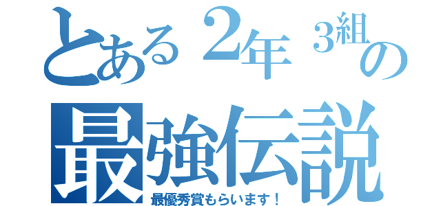 とある２年３組の最強伝説（最優秀賞もらいます！）