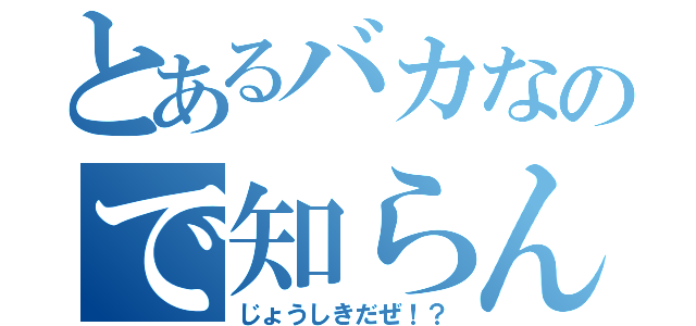 とあるバカなので知らん（じょうしきだぜ！？）