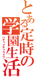 とある定時の学園生活（ハチャメチャライフ）