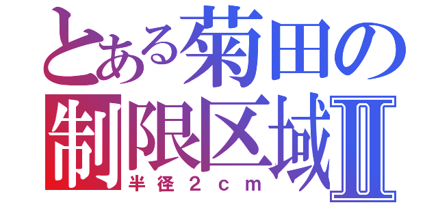 とある菊田の制限区域Ⅱ（半径２ｃｍ）