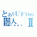 とあるＵＦＯの猿人Ⅱ（人類最古）