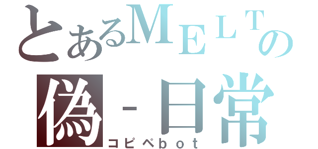 とあるＭＥＬＴの偽‐日常（コピペｂｏｔ）