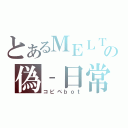 とあるＭＥＬＴの偽‐日常（コピペｂｏｔ）