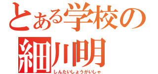 とある学校の細川明（しんたいしょうがいしゃ）