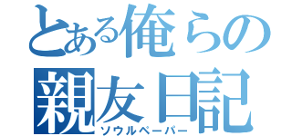 とある俺らの親友日記（ソウルペーパー）